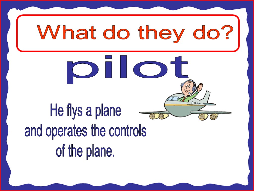 What do they do? pilot He flys a plane and operates the controls of